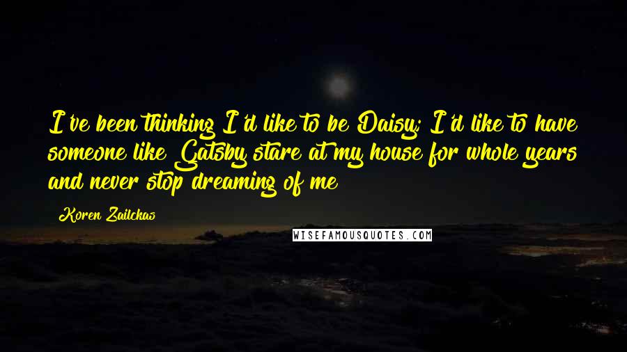 Koren Zailckas Quotes: I've been thinking I'd like to be Daisy; I'd like to have someone like Gatsby stare at my house for whole years and never stop dreaming of me