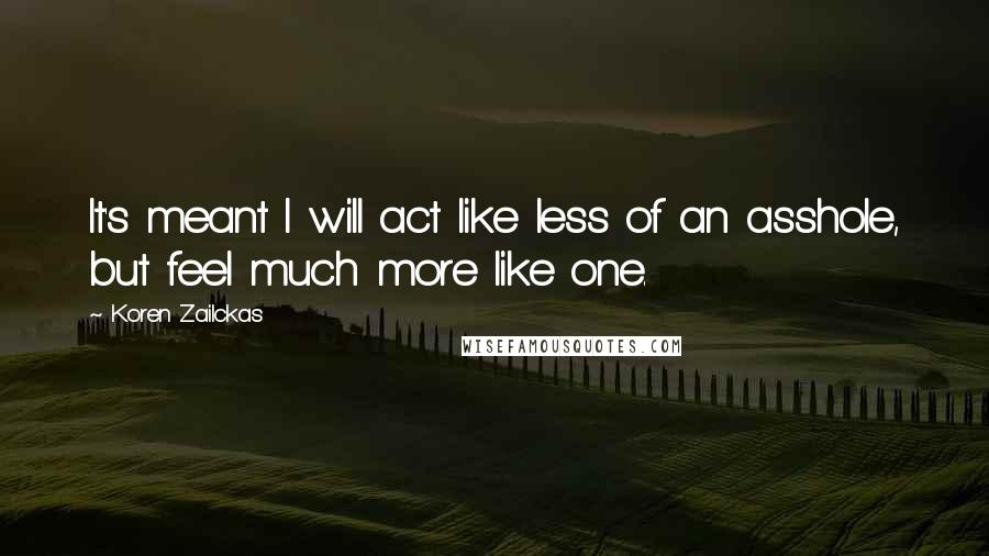 Koren Zailckas Quotes: It's meant I will act like less of an asshole, but feel much more like one.