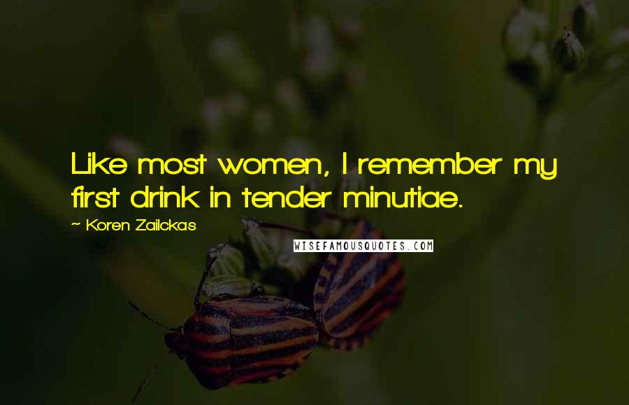 Koren Zailckas Quotes: Like most women, I remember my first drink in tender minutiae.