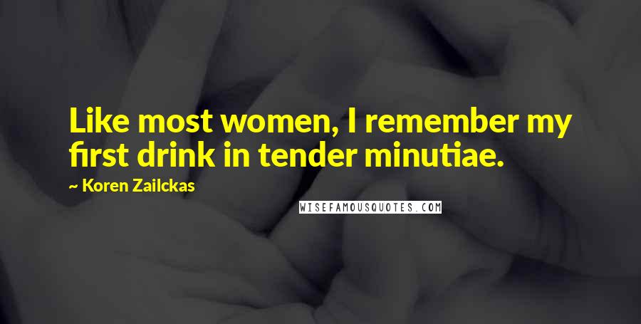 Koren Zailckas Quotes: Like most women, I remember my first drink in tender minutiae.