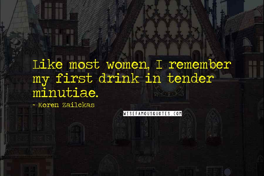 Koren Zailckas Quotes: Like most women, I remember my first drink in tender minutiae.