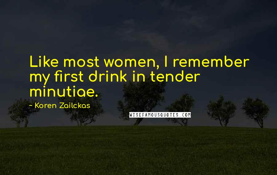 Koren Zailckas Quotes: Like most women, I remember my first drink in tender minutiae.