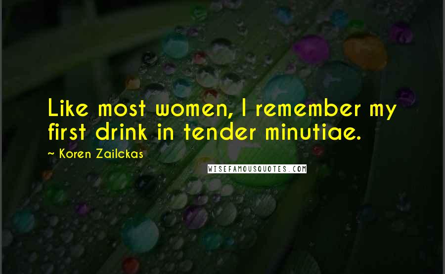 Koren Zailckas Quotes: Like most women, I remember my first drink in tender minutiae.