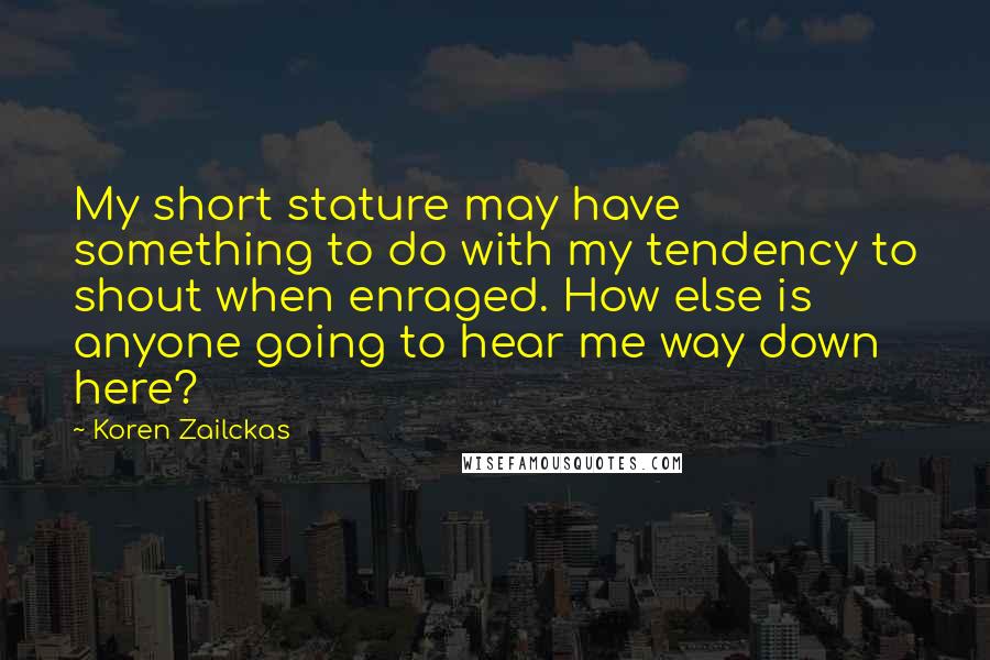 Koren Zailckas Quotes: My short stature may have something to do with my tendency to shout when enraged. How else is anyone going to hear me way down here?