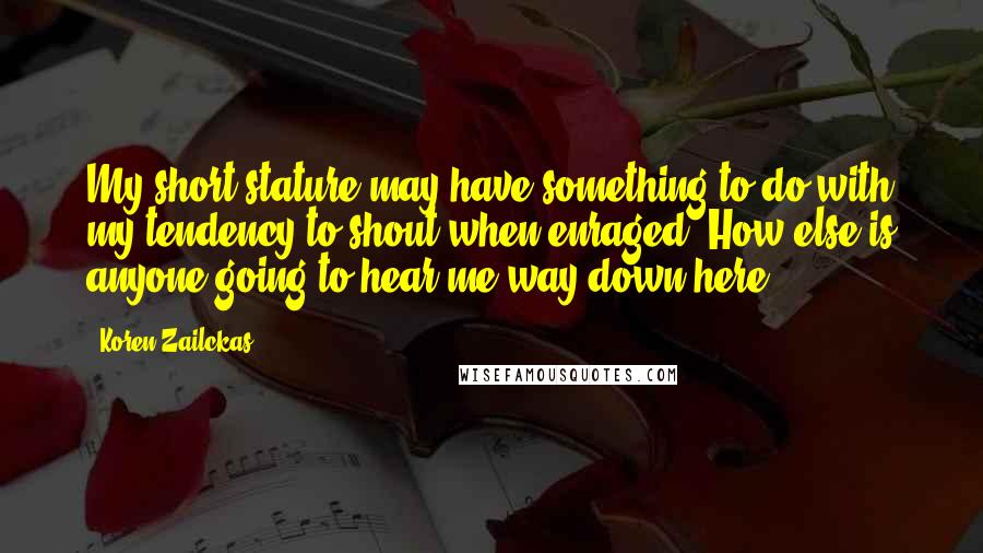 Koren Zailckas Quotes: My short stature may have something to do with my tendency to shout when enraged. How else is anyone going to hear me way down here?