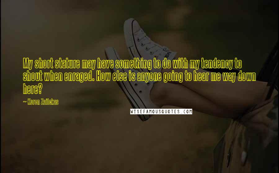 Koren Zailckas Quotes: My short stature may have something to do with my tendency to shout when enraged. How else is anyone going to hear me way down here?