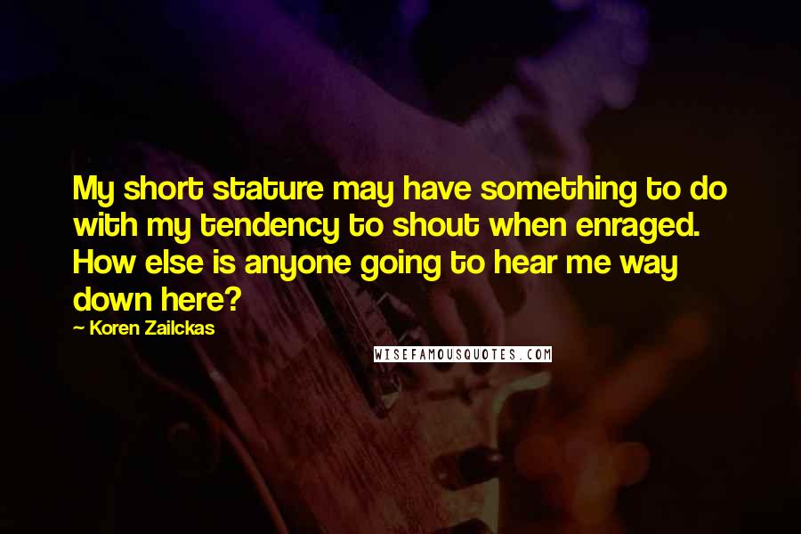 Koren Zailckas Quotes: My short stature may have something to do with my tendency to shout when enraged. How else is anyone going to hear me way down here?