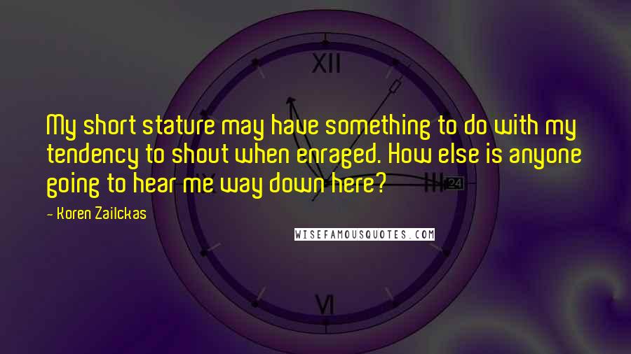 Koren Zailckas Quotes: My short stature may have something to do with my tendency to shout when enraged. How else is anyone going to hear me way down here?