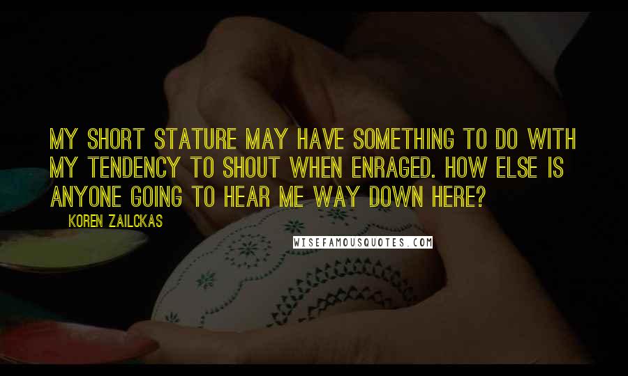 Koren Zailckas Quotes: My short stature may have something to do with my tendency to shout when enraged. How else is anyone going to hear me way down here?