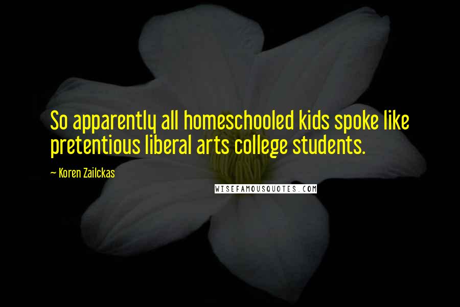 Koren Zailckas Quotes: So apparently all homeschooled kids spoke like pretentious liberal arts college students.