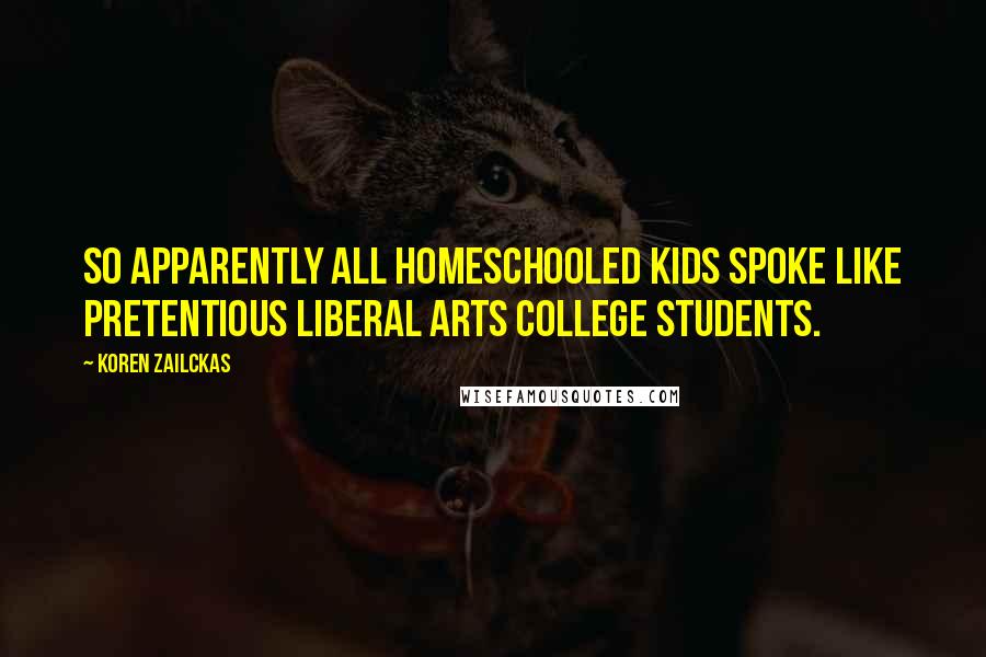 Koren Zailckas Quotes: So apparently all homeschooled kids spoke like pretentious liberal arts college students.