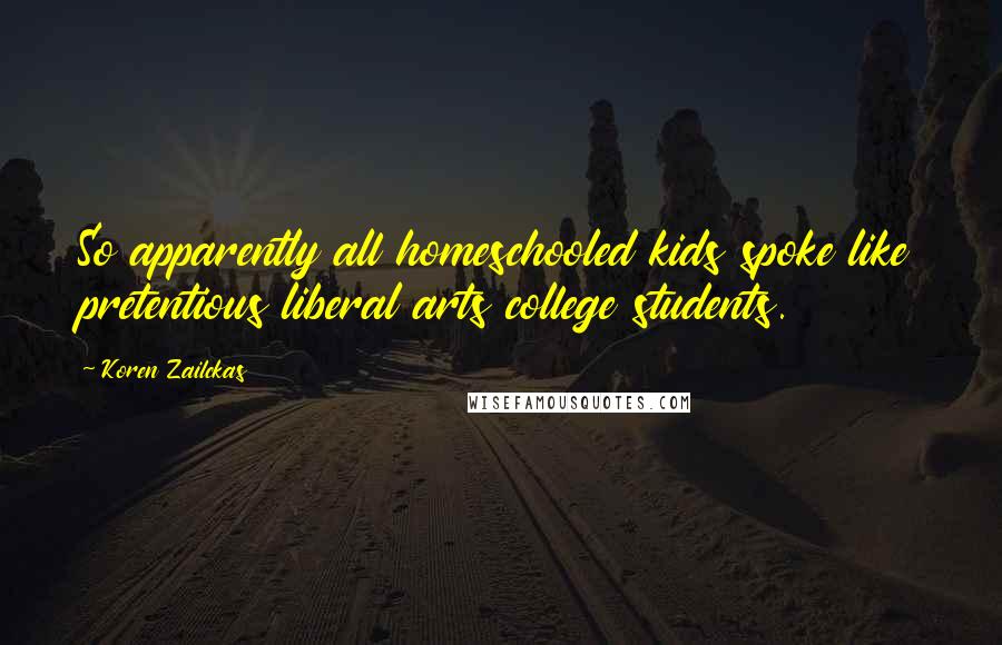 Koren Zailckas Quotes: So apparently all homeschooled kids spoke like pretentious liberal arts college students.