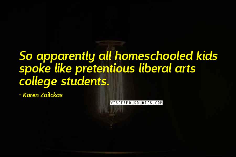 Koren Zailckas Quotes: So apparently all homeschooled kids spoke like pretentious liberal arts college students.