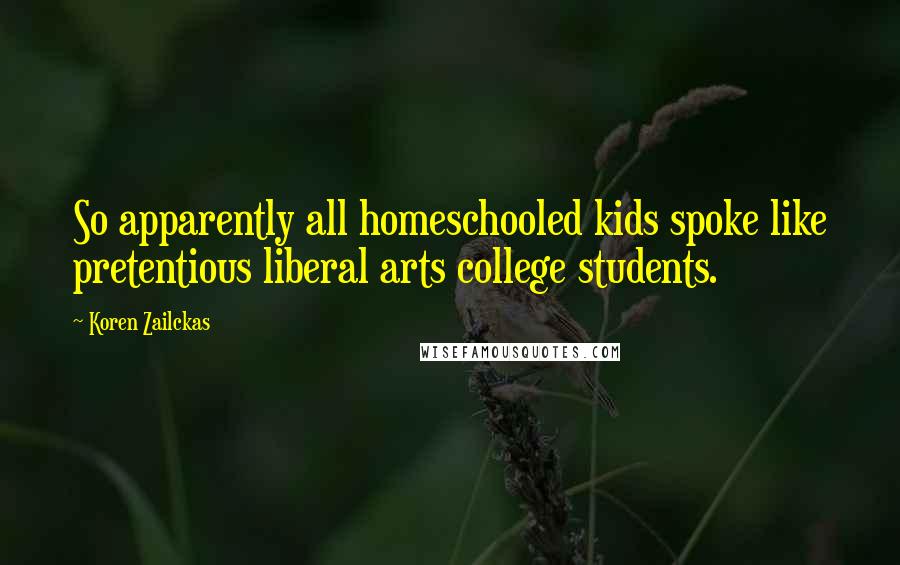 Koren Zailckas Quotes: So apparently all homeschooled kids spoke like pretentious liberal arts college students.