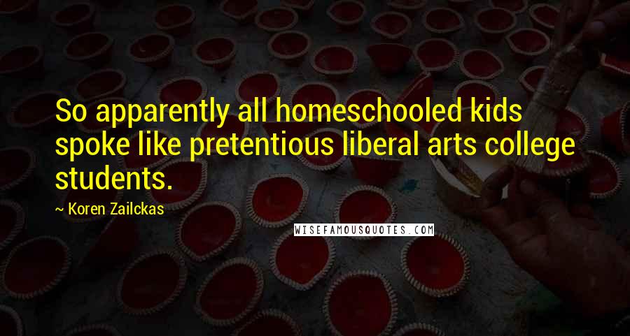 Koren Zailckas Quotes: So apparently all homeschooled kids spoke like pretentious liberal arts college students.