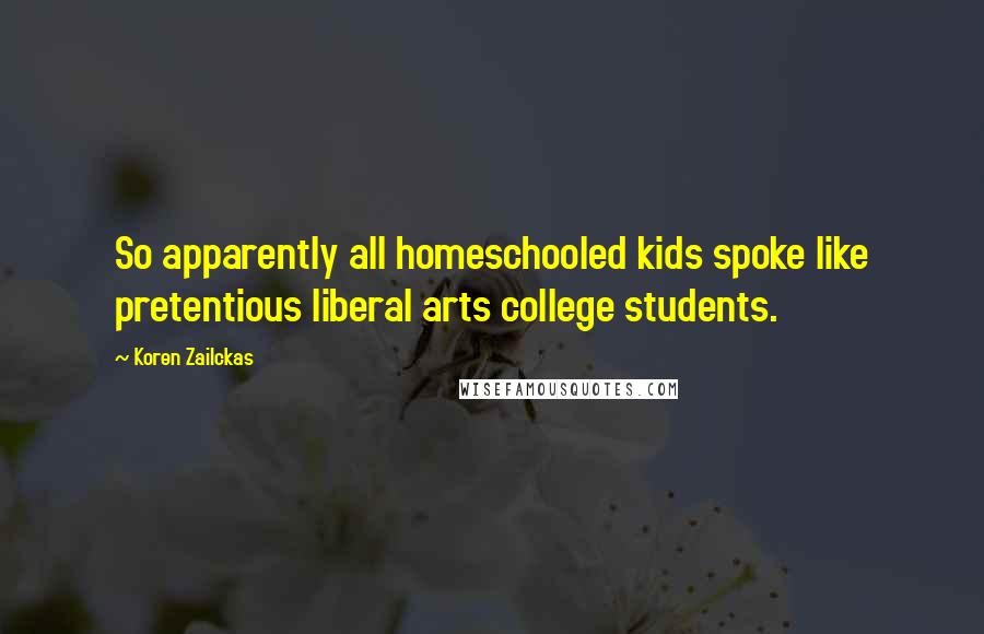 Koren Zailckas Quotes: So apparently all homeschooled kids spoke like pretentious liberal arts college students.