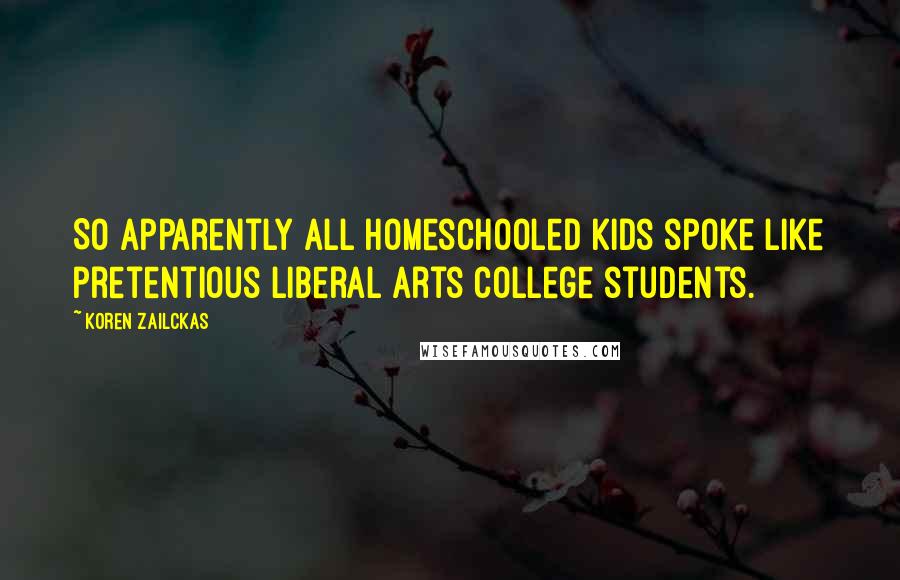 Koren Zailckas Quotes: So apparently all homeschooled kids spoke like pretentious liberal arts college students.