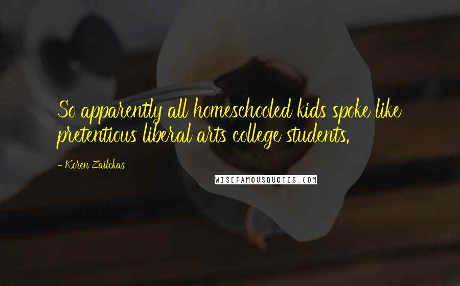 Koren Zailckas Quotes: So apparently all homeschooled kids spoke like pretentious liberal arts college students.