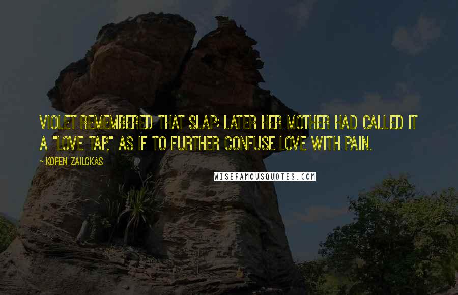 Koren Zailckas Quotes: Violet remembered that slap; later her mother had called it a "love tap," as if to further confuse love with pain.