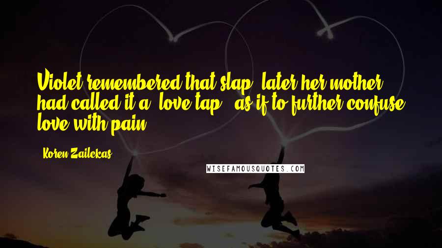 Koren Zailckas Quotes: Violet remembered that slap; later her mother had called it a "love tap," as if to further confuse love with pain.