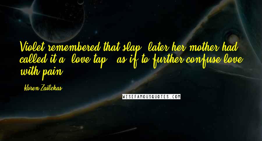 Koren Zailckas Quotes: Violet remembered that slap; later her mother had called it a "love tap," as if to further confuse love with pain.