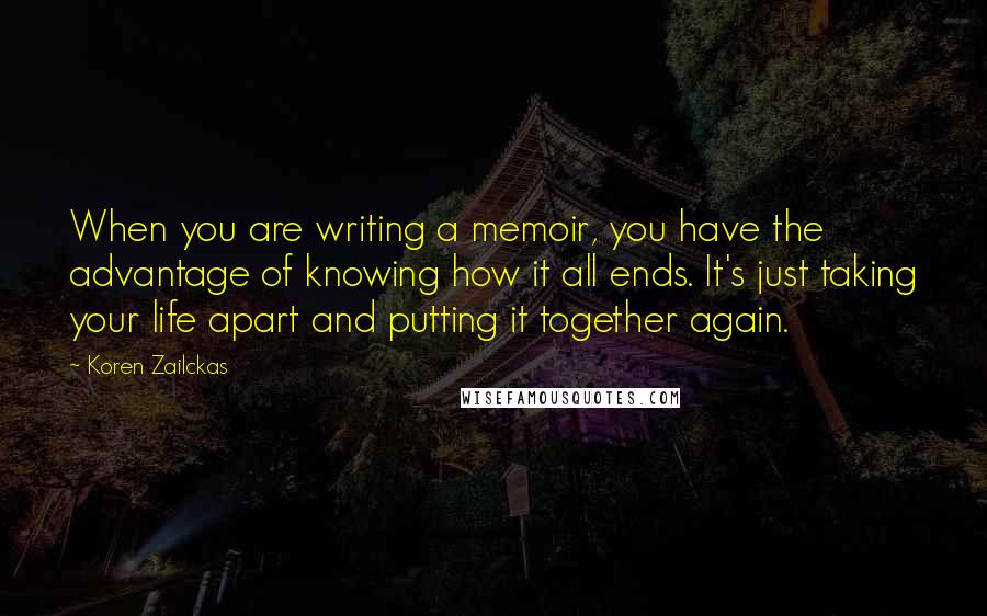 Koren Zailckas Quotes: When you are writing a memoir, you have the advantage of knowing how it all ends. It's just taking your life apart and putting it together again.