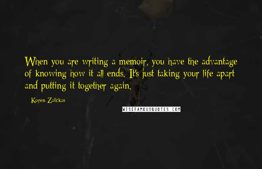 Koren Zailckas Quotes: When you are writing a memoir, you have the advantage of knowing how it all ends. It's just taking your life apart and putting it together again.