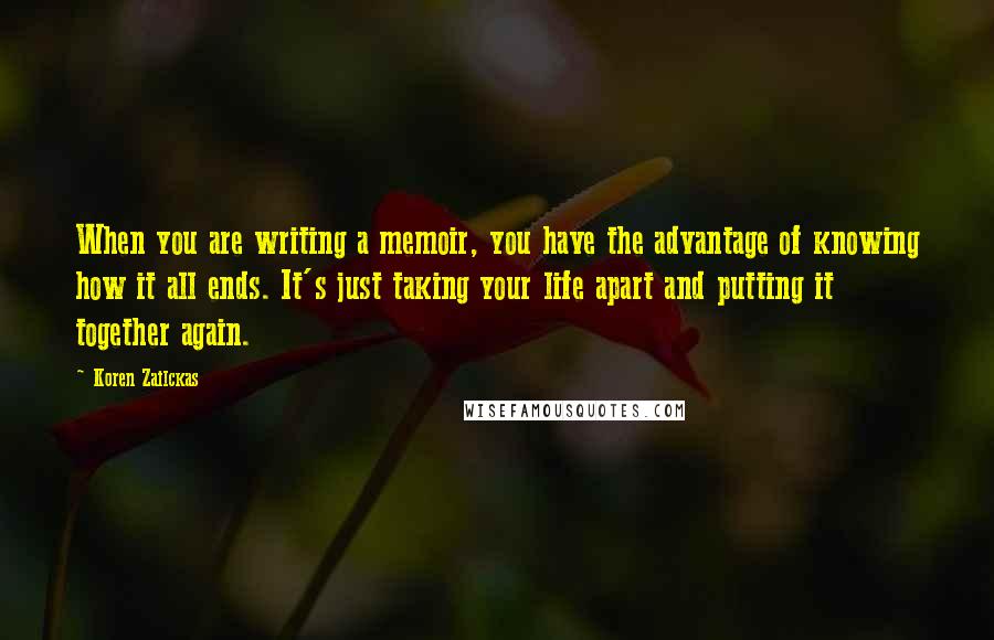Koren Zailckas Quotes: When you are writing a memoir, you have the advantage of knowing how it all ends. It's just taking your life apart and putting it together again.