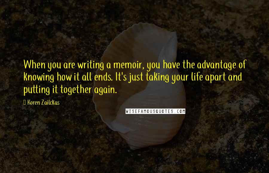 Koren Zailckas Quotes: When you are writing a memoir, you have the advantage of knowing how it all ends. It's just taking your life apart and putting it together again.