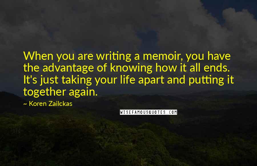 Koren Zailckas Quotes: When you are writing a memoir, you have the advantage of knowing how it all ends. It's just taking your life apart and putting it together again.