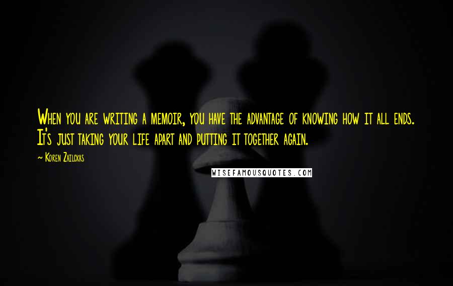 Koren Zailckas Quotes: When you are writing a memoir, you have the advantage of knowing how it all ends. It's just taking your life apart and putting it together again.