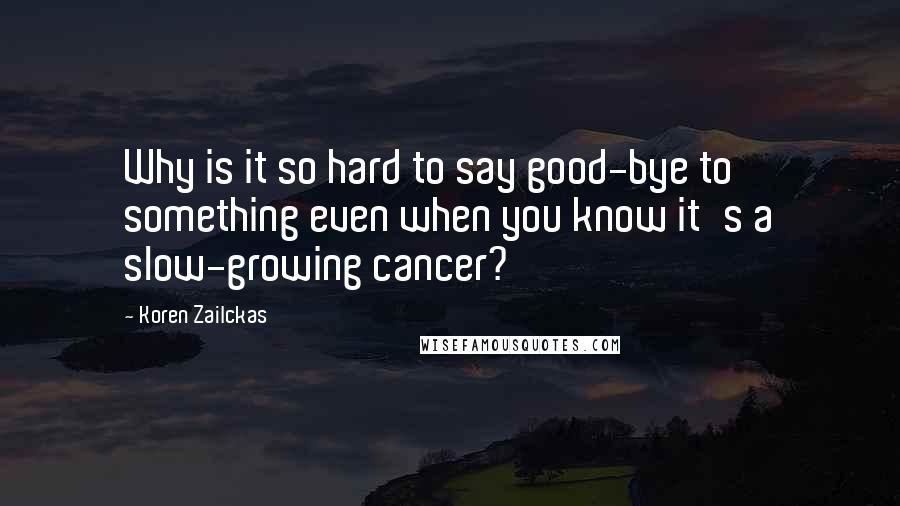 Koren Zailckas Quotes: Why is it so hard to say good-bye to something even when you know it's a slow-growing cancer?