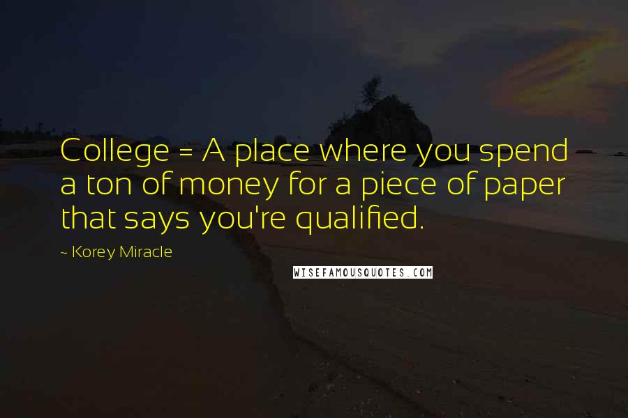 Korey Miracle Quotes: College = A place where you spend a ton of money for a piece of paper that says you're qualified.