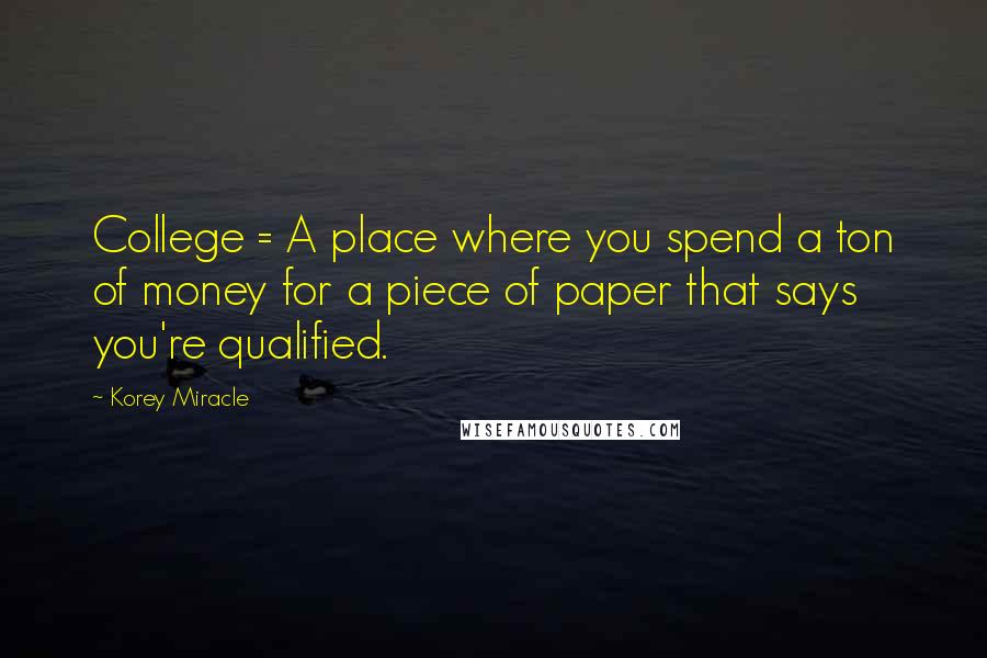 Korey Miracle Quotes: College = A place where you spend a ton of money for a piece of paper that says you're qualified.