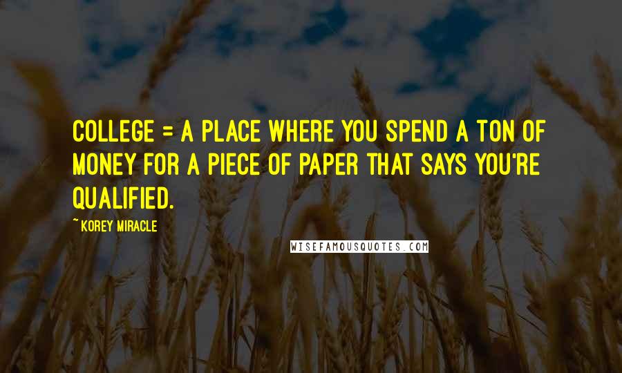 Korey Miracle Quotes: College = A place where you spend a ton of money for a piece of paper that says you're qualified.