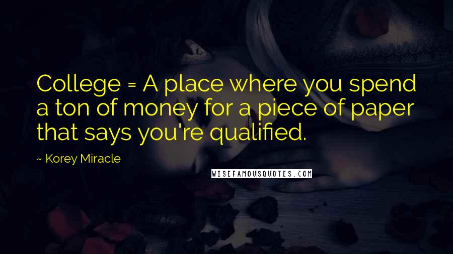 Korey Miracle Quotes: College = A place where you spend a ton of money for a piece of paper that says you're qualified.