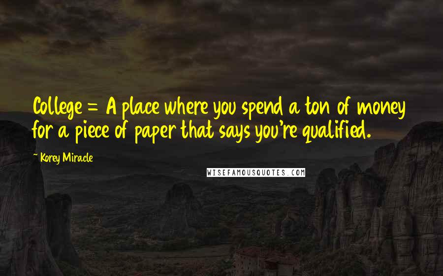 Korey Miracle Quotes: College = A place where you spend a ton of money for a piece of paper that says you're qualified.