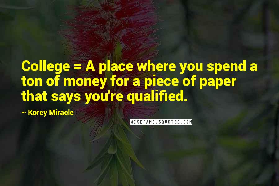 Korey Miracle Quotes: College = A place where you spend a ton of money for a piece of paper that says you're qualified.