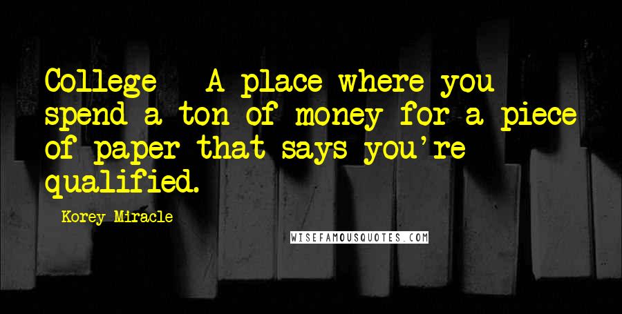 Korey Miracle Quotes: College = A place where you spend a ton of money for a piece of paper that says you're qualified.