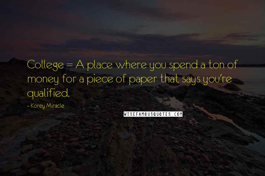 Korey Miracle Quotes: College = A place where you spend a ton of money for a piece of paper that says you're qualified.