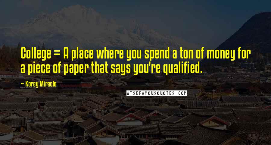 Korey Miracle Quotes: College = A place where you spend a ton of money for a piece of paper that says you're qualified.