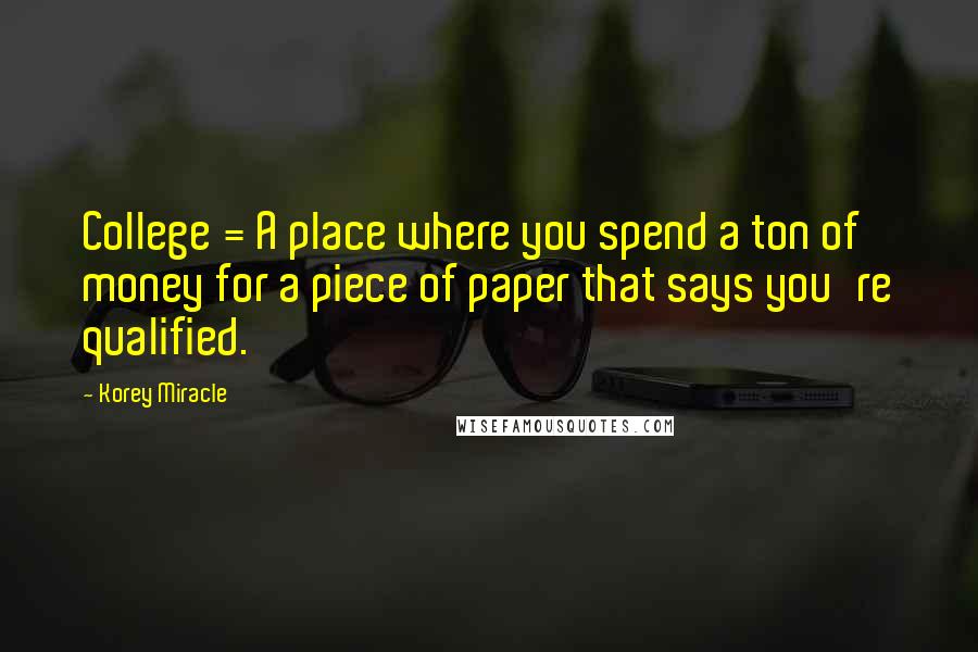 Korey Miracle Quotes: College = A place where you spend a ton of money for a piece of paper that says you're qualified.