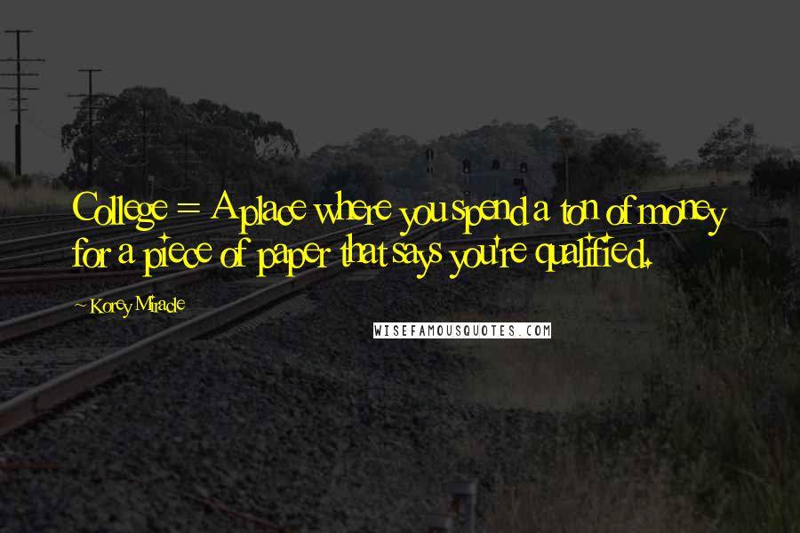 Korey Miracle Quotes: College = A place where you spend a ton of money for a piece of paper that says you're qualified.