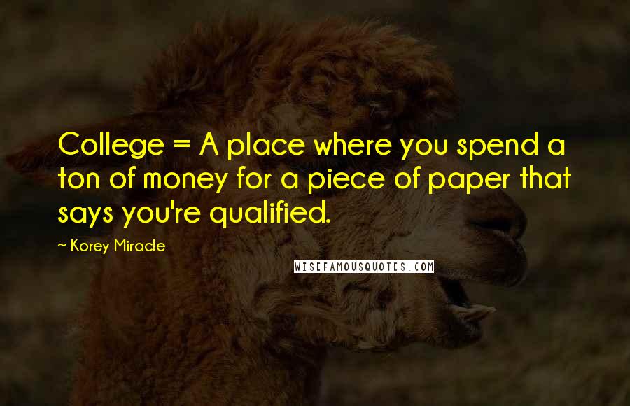 Korey Miracle Quotes: College = A place where you spend a ton of money for a piece of paper that says you're qualified.