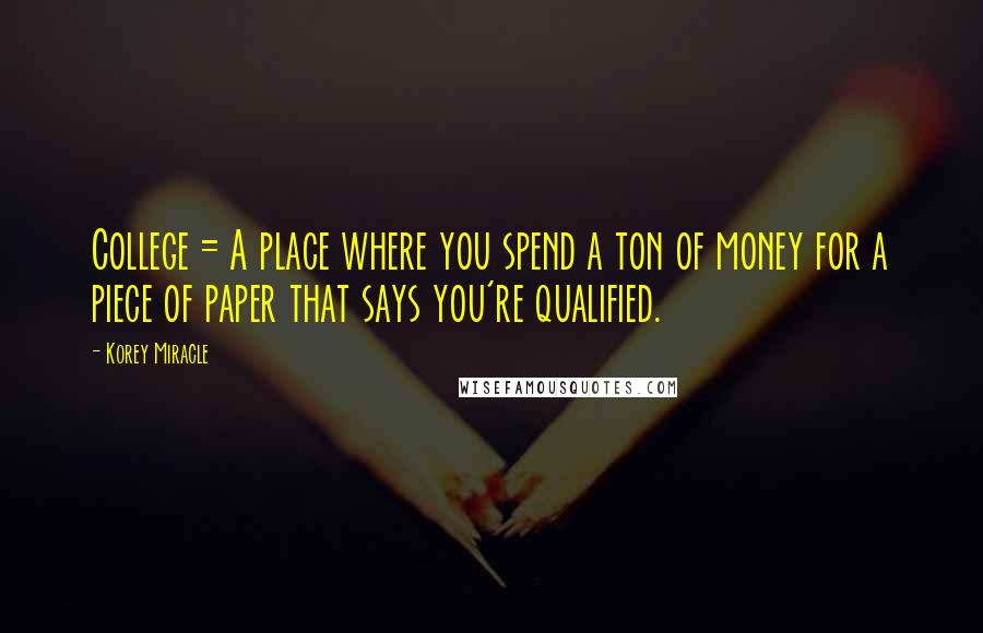 Korey Miracle Quotes: College = A place where you spend a ton of money for a piece of paper that says you're qualified.