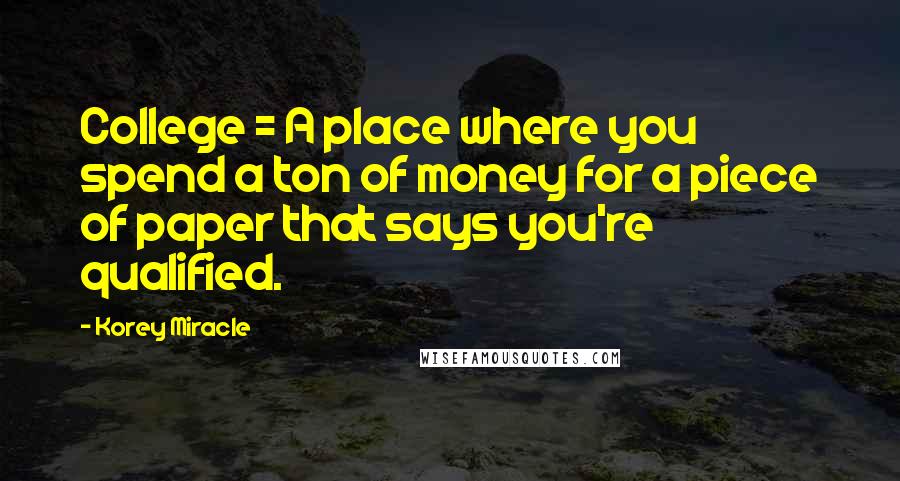 Korey Miracle Quotes: College = A place where you spend a ton of money for a piece of paper that says you're qualified.