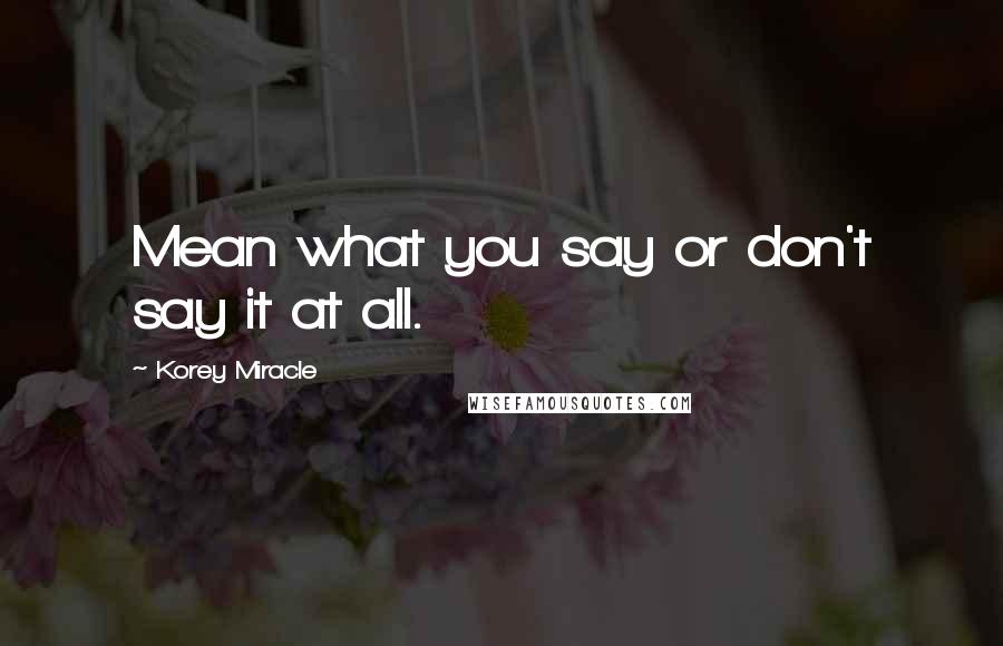 Korey Miracle Quotes: Mean what you say or don't say it at all.