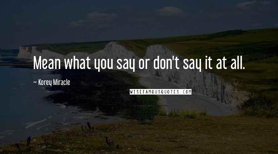 Korey Miracle Quotes: Mean what you say or don't say it at all.