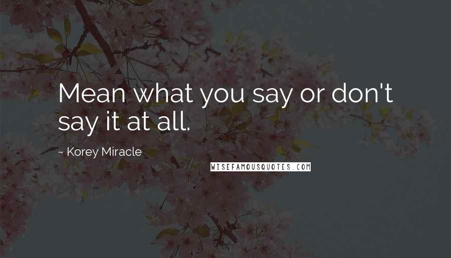 Korey Miracle Quotes: Mean what you say or don't say it at all.