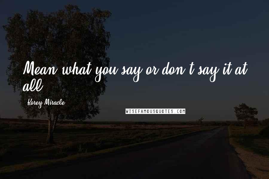 Korey Miracle Quotes: Mean what you say or don't say it at all.